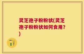 灵芝孢子粉粉状(灵芝孢子粉粉状如何食用？)