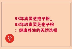 93年卖灵芝孢子粉_93年珍贵灵芝孢子粉：健康养生的天然选择