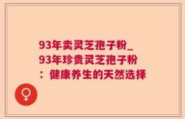93年卖灵芝孢子粉_93年珍贵灵芝孢子粉：健康养生的天然选择