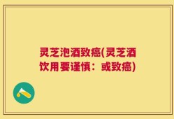 灵芝泡酒致癌(灵芝酒饮用要谨慎：或致癌)