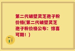 第二代破壁灵芝孢子粉价格(第二代破壁灵芝孢子粉价格公布：惊喜可期！)