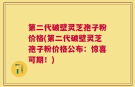 第二代破壁灵芝孢子粉价格(第二代破壁灵芝孢子粉价格公布：惊喜可期！)