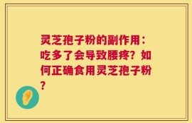 灵芝孢子粉的副作用：吃多了会导致腰疼？如何正确食用灵芝孢子粉？