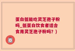 蛋白低能吃灵芝孢子粉吗_低蛋白饮食者适合食用灵芝孢子粉吗？)