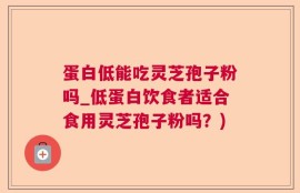 蛋白低能吃灵芝孢子粉吗_低蛋白饮食者适合食用灵芝孢子粉吗？)