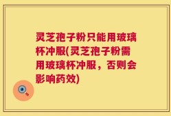 灵芝孢子粉只能用玻璃杯冲服(灵芝孢子粉需用玻璃杯冲服，否则会影响药效)