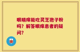眼睛痒能吃灵芝孢子粉吗？解答眼痒患者的疑问？