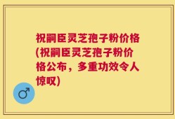 祝嗣臣灵芝孢子粉价格(祝嗣臣灵芝孢子粉价格公布，多重功效令人惊叹)