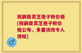祝嗣臣灵芝孢子粉价格(祝嗣臣灵芝孢子粉价格公布，多重功效令人惊叹)