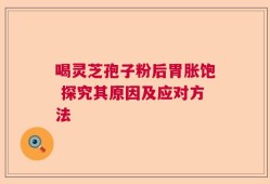 喝灵芝孢子粉后胃胀饱 探究其原因及应对方法