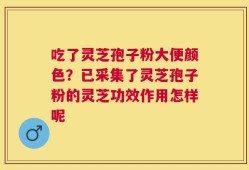 吃了灵芝孢子粉大便颜色？已采集了灵芝孢子粉的灵芝功效作用怎样呢