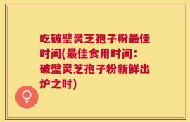 吃破壁灵芝孢子粉最佳时间(最佳食用时间：破壁灵芝孢子粉新鲜出炉之时)