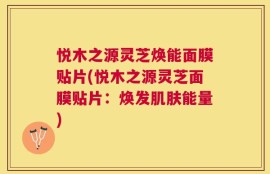 悦木之源灵芝焕能面膜贴片(悦木之源灵芝面膜贴片：焕发肌肤能量)