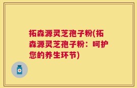拓森源灵芝孢子粉(拓森源灵芝孢子粉：呵护您的养生环节)