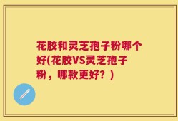 花胶和灵芝孢子粉哪个好(花胶VS灵芝孢子粉，哪款更好？)