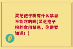 灵芝孢子粉有什么禁忌不能吃的吗(灵芝孢子粉的食用禁忌，你需要知道！)