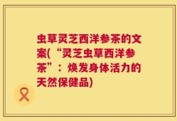 虫草灵芝西洋参茶的文案(“灵芝虫草西洋参茶”：焕发身体活力的天然保健品)