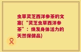虫草灵芝西洋参茶的文案(“灵芝虫草西洋参茶”：焕发身体活力的天然保健品)