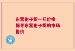东营孢子粉一斤价格 探寻东营孢子粉的市场售价