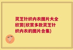 灵芝针织内衣图片大全欣赏(欣赏多款灵芝针织内衣的图片合集)