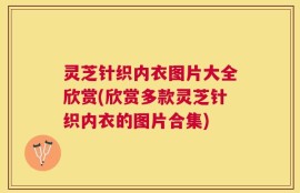 灵芝针织内衣图片大全欣赏(欣赏多款灵芝针织内衣的图片合集)