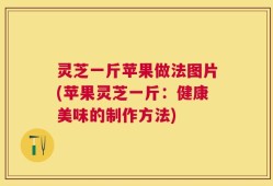 灵芝一斤苹果做法图片(苹果灵芝一斤：健康美味的制作方法)