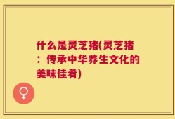 什么是灵芝猪(灵芝猪：传承中华养生文化的美味佳肴)