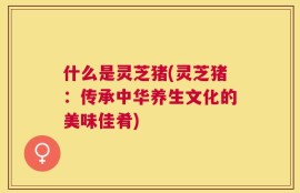 什么是灵芝猪(灵芝猪：传承中华养生文化的美味佳肴)