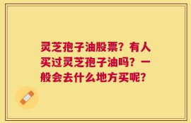 灵芝孢子油股票？有人买过灵芝孢子油吗？一般会去什么地方买呢？
