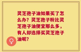 灵芝孢子油如果买了怎么办？灵芝孢子粉比灵芝孢子油便宜那么多，有人却选择买灵芝孢子油呢？