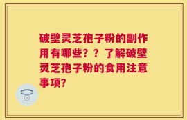 破壁灵芝孢子粉的副作用有哪些？？了解破壁灵芝孢子粉的食用注意事项？