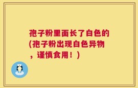 孢子粉里面长了白色的(孢子粉出现白色异物，谨慎食用！)