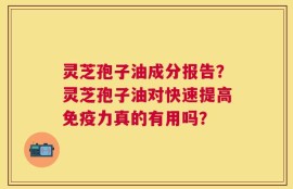 灵芝孢子油成分报告？灵芝孢子油对快速提高免疫力真的有用吗？