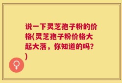 说一下灵芝孢子粉的价格(灵芝孢子粉价格大起大落，你知道的吗？)