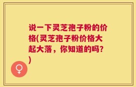 说一下灵芝孢子粉的价格(灵芝孢子粉价格大起大落，你知道的吗？)