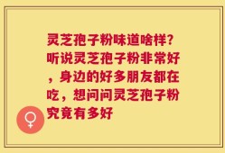 灵芝孢子粉味道啥样？听说灵芝孢子粉非常好，身边的好多朋友都在吃，想问问灵芝孢子粉究竟有多好