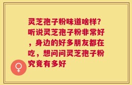 灵芝孢子粉味道啥样？听说灵芝孢子粉非常好，身边的好多朋友都在吃，想问问灵芝孢子粉究竟有多好