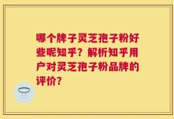 哪个牌子灵芝孢子粉好些呢知乎？解析知乎用户对灵芝孢子粉品牌的评价？