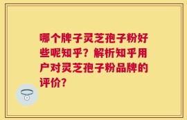 哪个牌子灵芝孢子粉好些呢知乎？解析知乎用户对灵芝孢子粉品牌的评价？