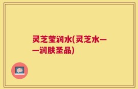 灵芝莹润水(灵芝水——润肤圣品)