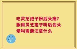 吃灵芝孢子粉后头痛？服用灵芝孢子粉后会头晕吗需要注意什么