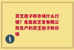 灵芝孢子粉市场什么行情？龙泉森芝宝有限公司生产的灵芝孢子粉价格