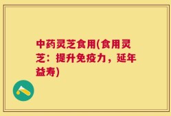 中药灵芝食用(食用灵芝：提升免疫力，延年益寿)