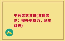 中药灵芝食用(食用灵芝：提升免疫力，延年益寿)