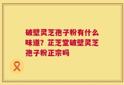 破壁灵芝孢子粉有什么味道？芷芝堂破壁灵芝孢子粉正宗吗