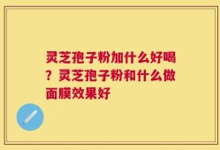 灵芝孢子粉加什么好喝？灵芝孢子粉和什么做面膜效果好