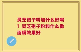 灵芝孢子粉加什么好喝？灵芝孢子粉和什么做面膜效果好