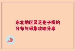 东北地区灵芝孢子粉的分布与采集攻略分享