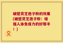破壁灵芝孢子粉的效果(破壁灵芝孢子粉：增强人体免疫力的好帮手！)