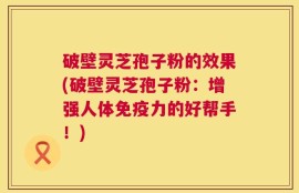 破壁灵芝孢子粉的效果(破壁灵芝孢子粉：增强人体免疫力的好帮手！)